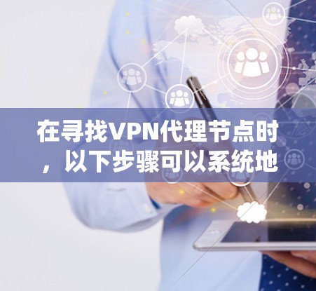 在寻找VPN代理节点时，以下步骤可以系统地帮助你实现无缝连接