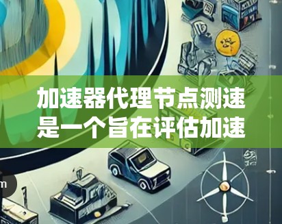 加速器代理节点测速是一个旨在评估加速器性能的系统化测试过程，主要涉及以下几个关键步骤和概念