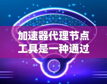加速器代理节点工具是一种通过网络连接多个加速器节点来提升系统性能的工具。以下是详细的解决方案