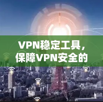 VPN稳定工具，保障VPN安全的关键