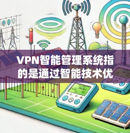 VPN智能管理系统指的是通过智能技术优化和管理VPN服务功能，以提升用户体验、保障安全、提高效率的系统。以下是关于VPN智能管理系统的一些关键点和功能