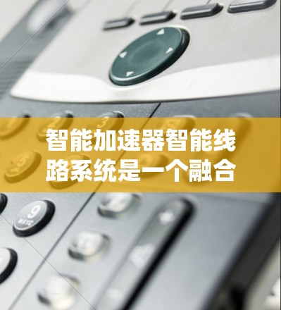智能加速器智能线路系统是一个融合了智能控制、实时数据分析和自动化优化的系统，主要用于提高交通系统的效率和安全性。以下是其详细解释