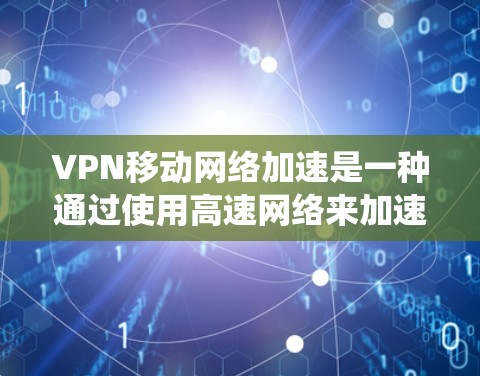 VPN移动网络加速是一种通过使用高速网络来加速VPN连接的技术，允许用户在手机或电脑上进行加速，无需传统高速网络。以下是关于该技术的详细信息