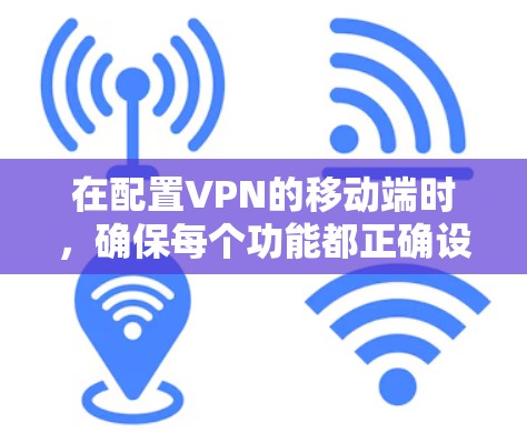 在配置VPN的移动端时，确保每个功能都正确设置，以保障数据的安全。以下是详细的步骤指南