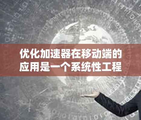 优化加速器在移动端的应用是一个系统性工程，需要综合考虑硬件、软件、资源管理等多个方面。以下是详细的优化步骤和注意事项