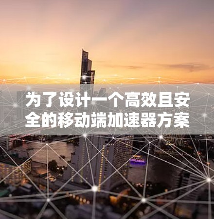 为了设计一个高效且安全的移动端加速器方案，以下是一个清晰的步骤指南