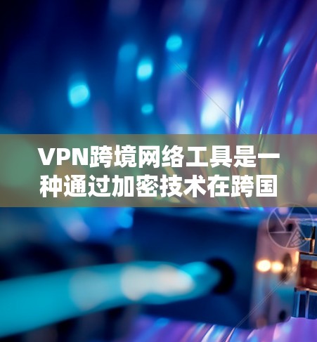 VPN跨境网络工具是一种通过加密技术在跨国家之间传输信息的技术，用于避免直接访问危险网站或国家。以下是关于VPN跨境网络工具的详细分析