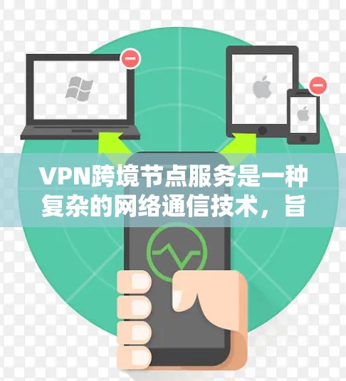 VPN跨境节点服务是一种复杂的网络通信技术，旨在通过多个节点之间的通信，提供安全、便捷的网络访问。以下是对该技术的详细分析
