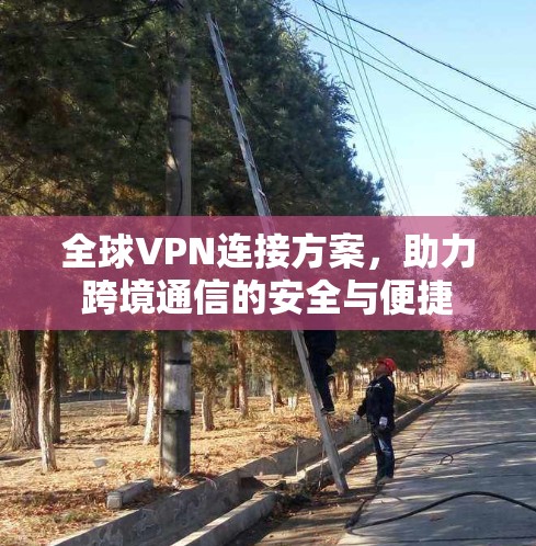 全球VPN连接方案，助力跨境通信的安全与便捷