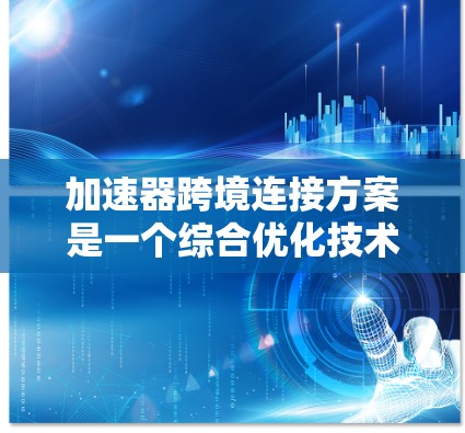 加速器跨境连接方案是一个综合优化技术，旨在提升网络连接的速度和用户体验。以下是对该方案的详细总结和优化建议