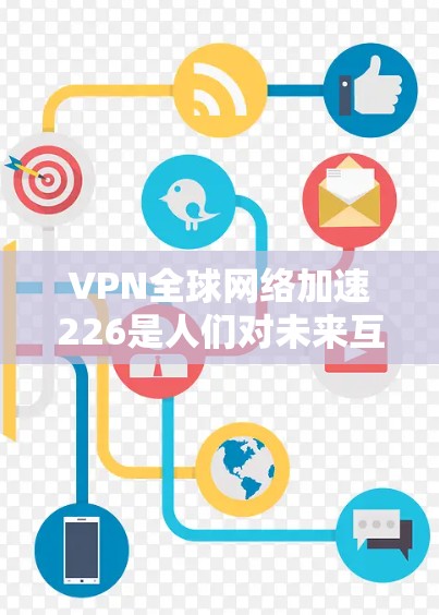 VPN全球网络加速226是人们对未来互联网解决方案的一种期待，希望通过高速、安全、可靠的网络服务，实现对全球网络的无缝连接和快速传输。以下是一些关于226年VPN全球网络加速趋势的分析