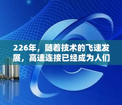 226年，随着技术的飞速发展，高速连接已经成为人们常用的一种网络连接方式。VPN（虚拟网络平台）和高速路由器等技术的普及，使得人们可以更轻松地连接高速网络。以下是关于VPN高速连接226年的详细信息