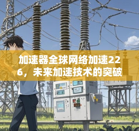 加速器全球网络加速226，未来加速技术的突破与创新