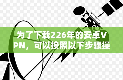 为了下载226年的安卓VPN，可以按照以下步骤操作