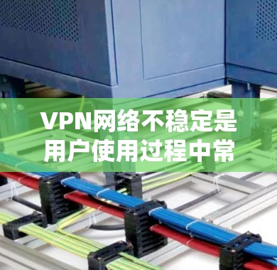 VPN网络不稳定是用户使用过程中常见的问题，以下是一些在解决此类问题时需要注意的步骤和方法