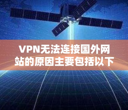 VPN无法连接国外网站的原因主要包括以下几个方面