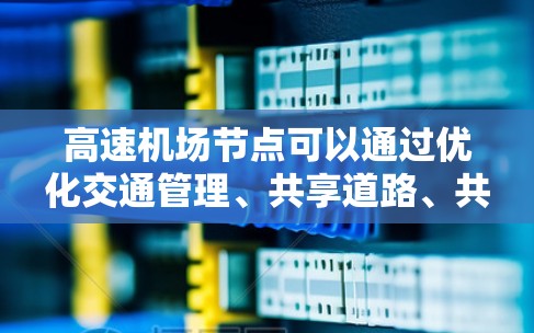 高速机场节点可以通过优化交通管理、共享道路、共享设施等方式，充分利用资源，提高效率和降低成本。以下是对这些措施的详细分析和实施建议