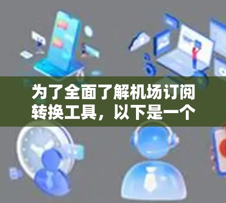 为了全面了解机场订阅转换工具，以下是一个结构化的总结