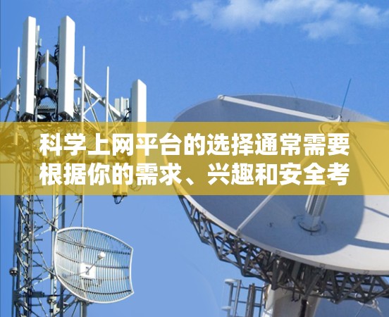 科学上网平台的选择通常需要根据你的需求、兴趣和安全考虑来决定。以下是一些常见的平台及其推荐理由