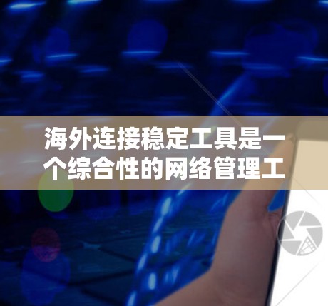 海外连接稳定工具是一个综合性的网络管理工具，旨在优化和增强网络连接的稳定性。以下是该领域的一些关键工具及其功能