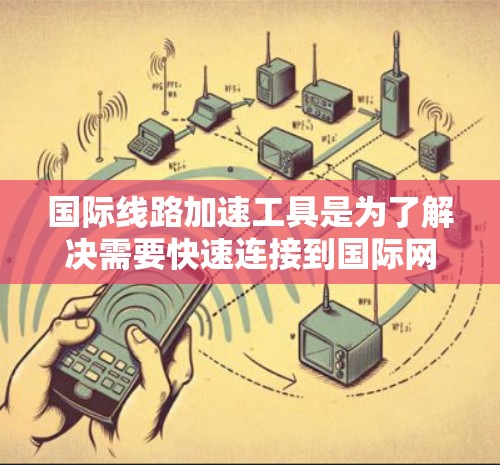 国际线路加速工具是为了解决需要快速连接到国际网络或访问国际资源而设计的工具。以下是对这些工具的详细分类和推荐