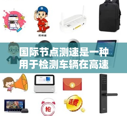 国际节点测速是一种用于检测车辆在高速公路上是否遵守限速规定的测试方法，适用于频繁测试的情况。以下是其关键步骤和考虑因素