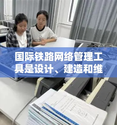 国际铁路网络管理工具是设计、建造和维护国际铁路网络的关键工具，涉及多个领域和步骤。以下是详细的总结