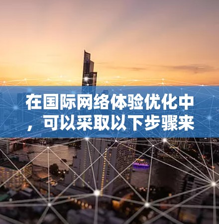 在国际网络体验优化中，可以采取以下步骤来提升用户体验