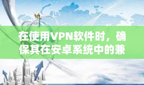 在使用VPN软件时，确保其在安卓系统中的兼容性和安全性是非常重要的。以下是一些关键点和建议