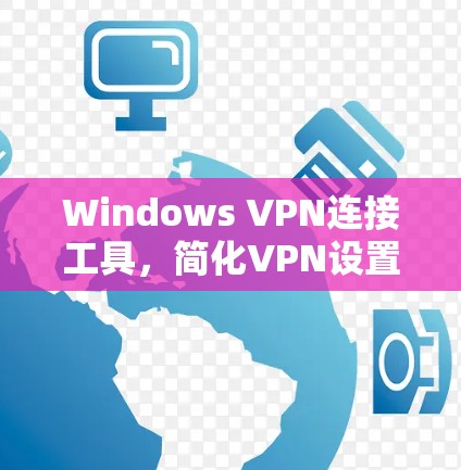 Windows VPN连接工具，简化VPN设置，提升网络连接效率