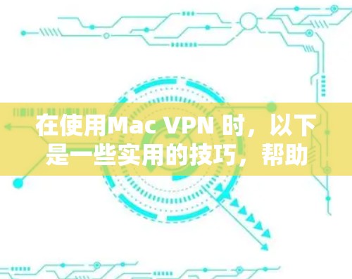 在使用Mac VPN 时，以下是一些实用的技巧，帮助你更好地配置和管理VPN