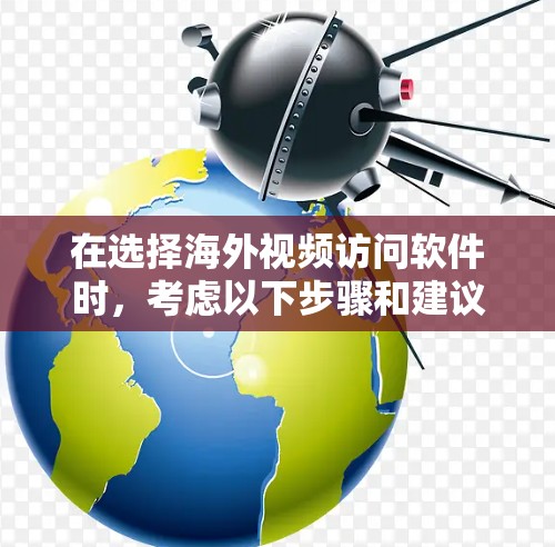在选择海外视频访问软件时，考虑以下步骤和建议，以确保选择最适合你的需求