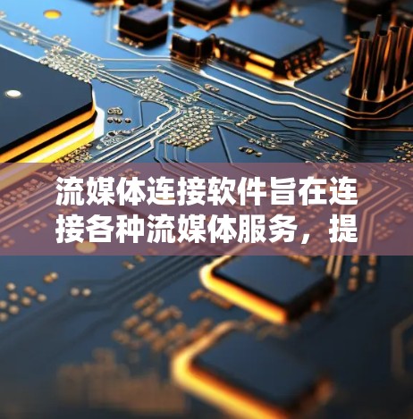 流媒体连接软件旨在连接各种流媒体服务，提供观看流媒体的界面和操作，支持网络流媒体和本地流媒体，有不同的功能和适用场景。以下是详细的总结