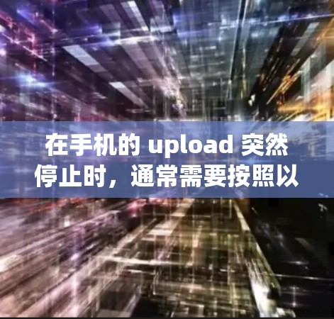 在手机的 upload 突然停止时，通常需要按照以下步骤进行排查和处理