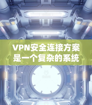 VPN安全连接方案是一个复杂的系统，具体方案会根据您的需求和设备的特性来设计。以下是一些常见的VPN安全连接方案的步骤和背景知识，供您参考