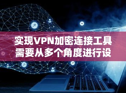 实现VPN加密连接工具需要从多个角度进行设计和构建，以下是逐步的解决方案