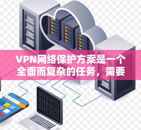 VPN网络保护方案是一个全面而复杂的任务，需要综合考虑技术、安全和维护等多个方面。以下是一些常见的VPN网络保护方案，涵盖加密、防火墙、多设备配置、备份、多因素认证等关键措施