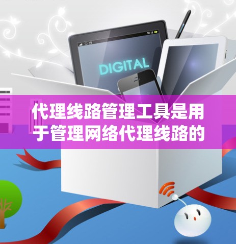 代理线路管理工具是用于管理网络代理线路的软件或系统，旨在帮助用户有效管理和优化网络设备。以下是该技术的详细总结