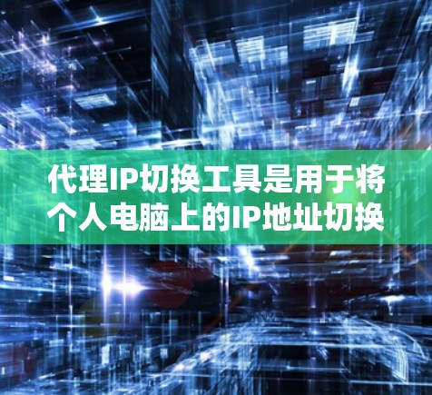 代理IP切换工具是用于将个人电脑上的IP地址切换到其他服务器或设备上的软件或网站。这些工具通常分为安装式和脚本式两类，各有其功能和使用方法。以下是对这些代理IP切换工具的分步说明
