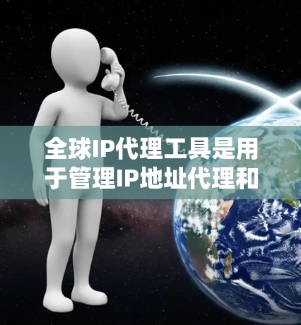 全球IP代理工具是用于管理IP地址代理和网络映射的软件，广泛应用于互联网和网络管理中。以下是对这些工具的详细总结