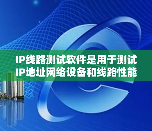 IP线路测试软件是用于测试IP地址网络设备和线路性能的工具，广泛应用于网络管理、故障排查和网络优化。以下是关于IP线路测试软件的详细分析和使用指南