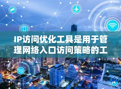 IP访问优化工具是用于管理网络入口访问策略的工具，旨在提升网络安全性。以下是对这些工具的系统性总结