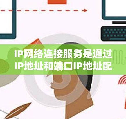 IP网络连接服务是通过IP地址和端口IP地址配置连接到互联网的网络服务。以下是详细的总结
