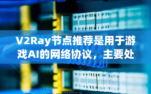 V2Ray节点推荐是用于游戏AI的网络协议，主要处理视觉和动作反馈。推荐算法基于这些协议设计，旨在提高AI的响应速度和准确性。以下是对V2Ray节点推荐的详细步骤和分析
