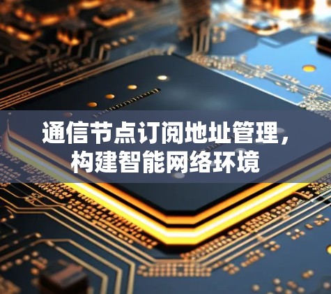 通信节点订阅地址管理，构建智能网络环境