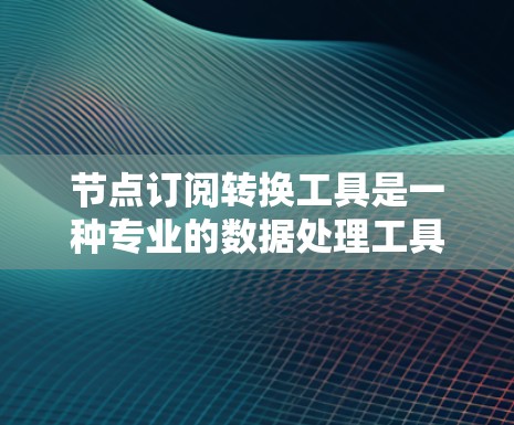 节点订阅转换工具是一种专业的数据处理工具，主要用于处理节点订阅数据。以下是其详细介绍
