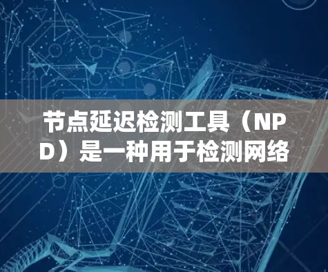 节点延迟检测工具（NPD）是一种用于检测网络延迟的工具，常用于实时应用和分布式系统优化。以下是详细的步骤和解释