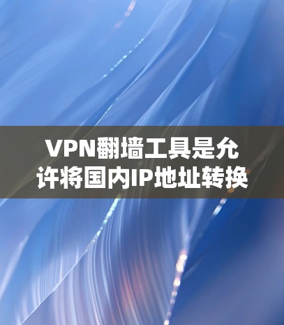 VPN翻墙工具是允许将国内IP地址转换到国外的网络资源，通常用于访问国外网络。以下是一些考虑因素和建议，帮助你决定是否需要下载VPN翻墙工具