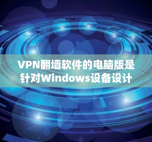 VPN翻墙软件的电脑版是针对Windows设备设计的，通过配置IP地址、端口和密码等设置，绕过防火墙，访问外部网站。以下是对该软件的详细使用指南和注意事项