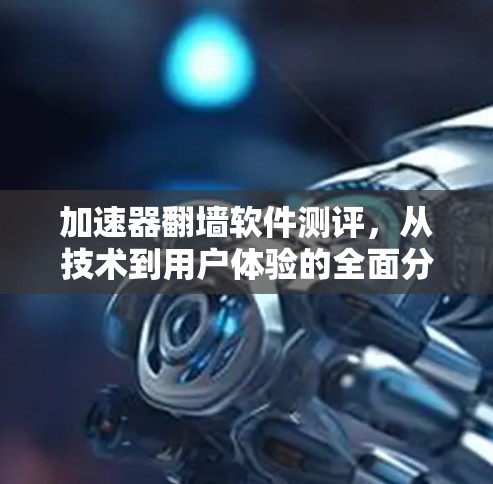 加速器翻墙软件测评，从技术到用户体验的全面分析